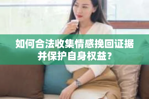 如何合法收集情感挽回证据并保护自身权益？