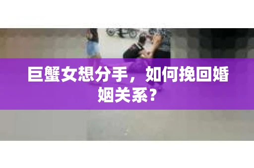 巨蟹女想分手，如何挽回婚姻关系？