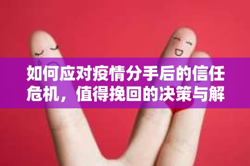 如何应对疫情分手后的信任危机，值得挽回的决策与解决方案