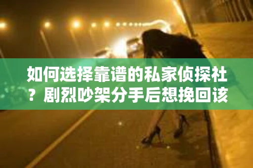 如何选择靠谱的私家侦探社?剧烈吵架分手后想挽回该怎么做? 如何选择靠谱的私家侦探社?剧烈吵架分手后想挽回该怎么做?
