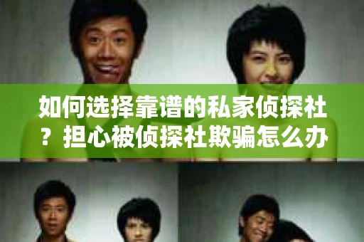 如何选择靠谱的私家侦探社？担心被侦探社欺骗怎么办？