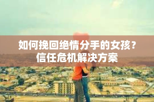 如何挽回绝情分手的女孩？信任危机解决方案