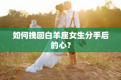 如何挽回白羊座女生分手后的心? 如何挽回白羊座女生分手后的心?