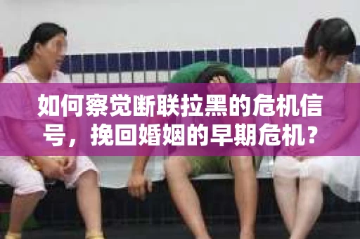 如何察觉断联拉黑的危机信号,挽回婚姻的早期危机? 如何察觉断联拉黑的危机信号,挽回婚姻的早期危机?