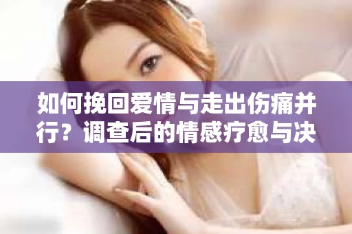 如何挽回爱情与走出伤痛并行？调查后的情感疗愈与决策指南