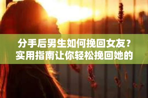 分手后男生如何挽回女友？实用指南让你轻松挽回她的心