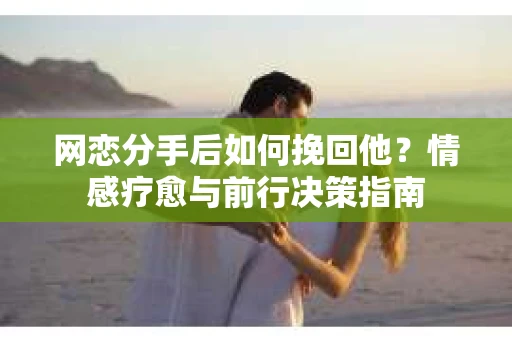 网恋分手后如何挽回他？情感疗愈与前行决策指南