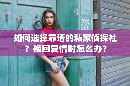 如何选择靠谱的私家侦探社？挽回爱情时怎么办？