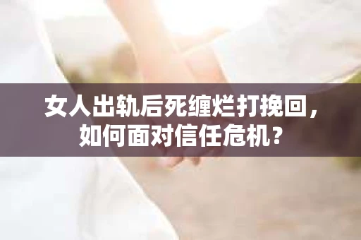 女人出轨后死缠烂打挽回，如何面对信任危机？