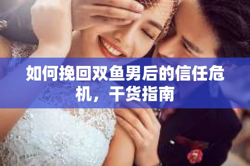 如何挽回双鱼男后的信任危机，干货指南