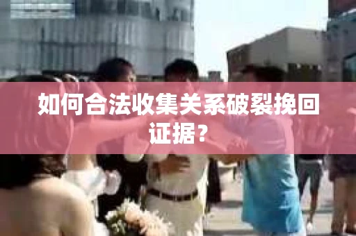 如何合法收集关系破裂挽回证据? 如何合法收集关系破裂挽回证据?