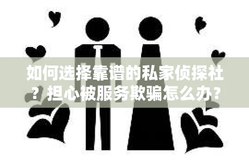 如何选择靠谱的私家侦探社？担心被服务欺骗怎么办？