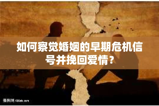 如何察觉婚姻的早期危机信号并挽回爱情？