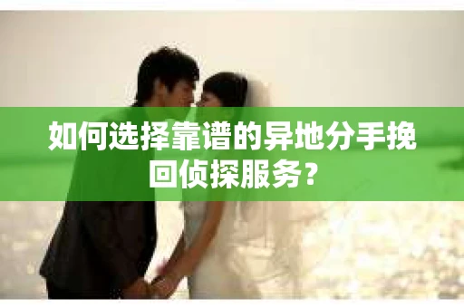 如何选择靠谱的异地分手挽回侦探服务? 如何选择靠谱的异地分手挽回侦探服务?