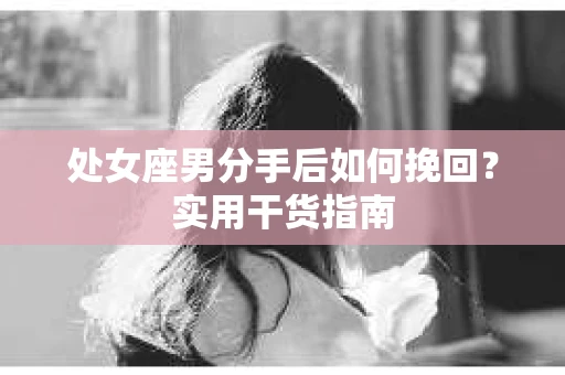 处女座男分手后如何挽回？实用干货指南