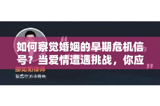如何察觉婚姻的早期危机信号？当爱情遭遇挑战，你应该怎么办？