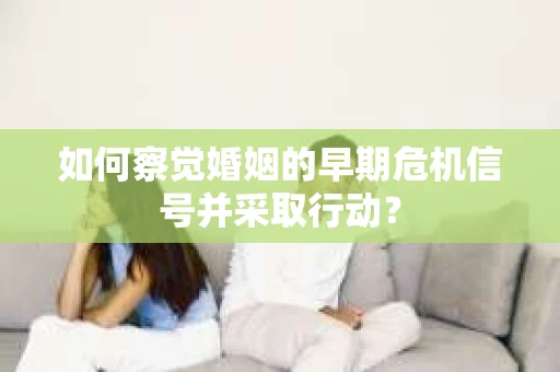 如何察觉婚姻的早期危机信号并采取行动? 如何察觉婚姻的早期危机信号并采取行动?