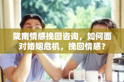 陇南情感挽回咨询,如何面对婚姻危机,挽回情感? 陇南情感挽回咨询,如何面对婚姻危机,挽回情感?