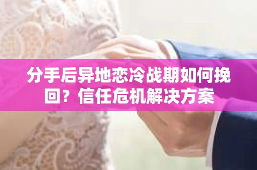 分手后异地恋冷战期如何挽回？信任危机解决方案