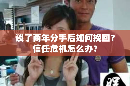 谈了两年分手后如何挽回？信任危机怎么办？