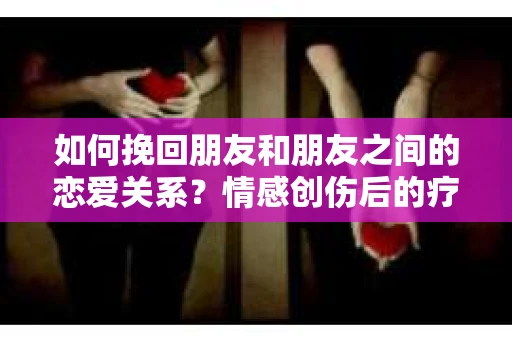 如何挽回朋友和朋友之间的恋爱关系?情感创伤后的疗愈与决策之路 如何挽回朋友和朋友之间的恋爱关系?情感创伤后的疗愈与决策之路