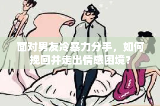 面对男友冷暴力分手，如何挽回并走出情感困境？