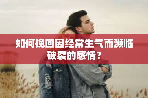 如何挽回因经常生气而濒临破裂的感情？