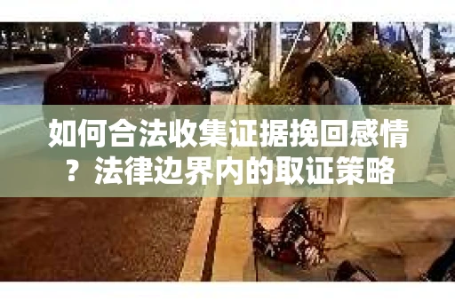 如何合法收集证据挽回感情？法律边界内的取证策略