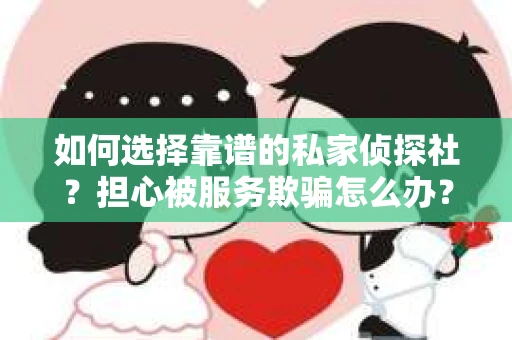 如何选择靠谱的私家侦探社？担心被服务欺骗怎么办？