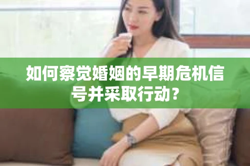 如何察觉婚姻的早期危机信号并采取行动？