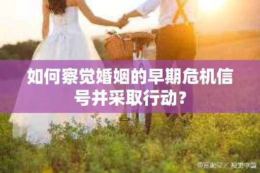 如何察觉婚姻的早期危机信号并采取行动？