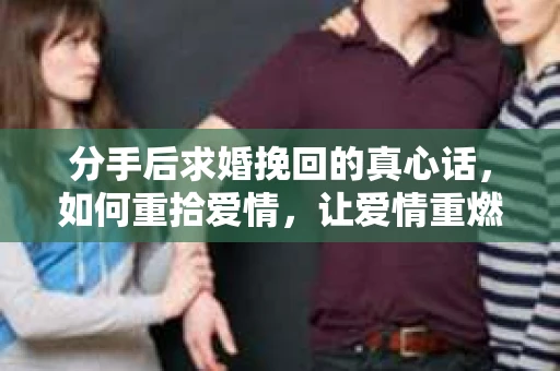 分手后求婚挽回的真心话，如何重拾爱情，让爱情重燃？