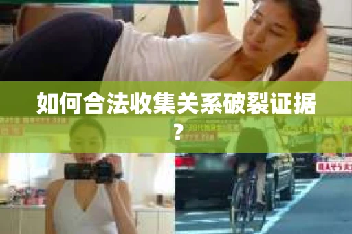 如何合法收集关系破裂证据？