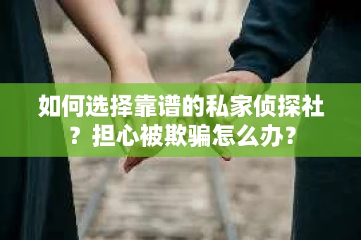 如何选择靠谱的私家侦探社？担心被欺骗怎么办？