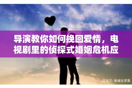 导演教你如何挽回爱情，电视剧里的侦探式婚姻危机应对法