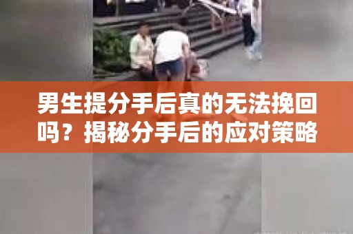 男生提分手后真的无法挽回吗？揭秘分手后的应对策略