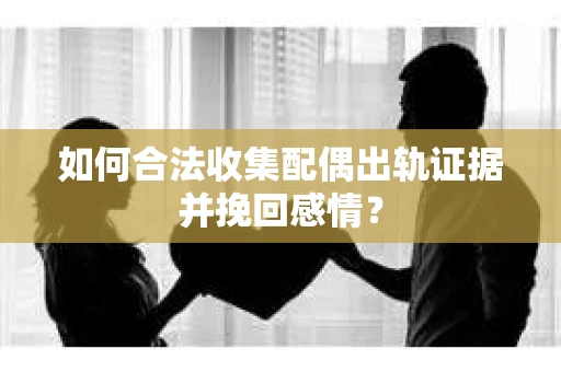 如何合法收集配偶出轨证据并挽回感情？