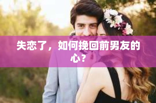 失恋了，如何挽回前男友的心？