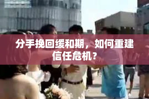 分手挽回缓和期，如何重建信任危机？