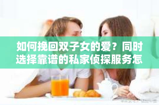 如何挽回双子女的爱？同时选择靠谱的私家侦探服务怎么办？