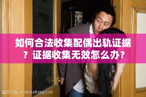 如何合法收集配偶出轨证据?证据收集无效怎么办? 如何合法收集配偶出轨证据?证据收集无效怎么办?