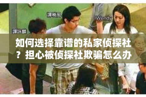 如何选择靠谱的私家侦探社?担心被侦探社欺骗怎么办? 如何选择靠谱的私家侦探社?担心被侦探社欺骗怎么办?