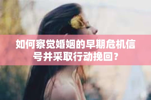 如何察觉婚姻的早期危机信号并采取行动挽回？
