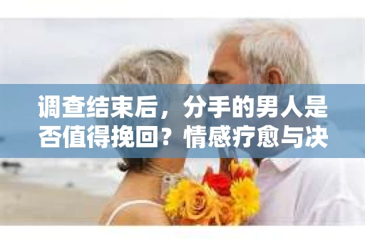 调查结束后，分手的男人是否值得挽回？情感疗愈与决策之路