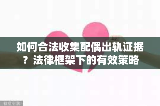 如何合法收集配偶出轨证据？法律框架下的有效策略