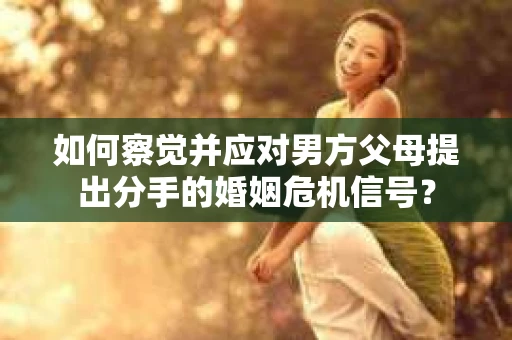 如何察觉并应对男方父母提出分手的婚姻危机信号？