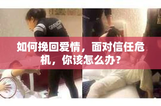 如何挽回爱情，面对信任危机，你该怎么办？