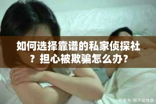 如何选择靠谱的私家侦探社？担心被欺骗怎么办？