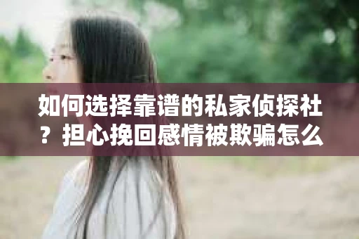 如何选择靠谱的私家侦探社?担心挽回感情被欺骗怎么办? 如何选择靠谱的私家侦探社?担心挽回感情被欺骗怎么办?