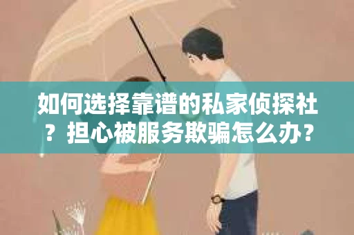 如何选择靠谱的私家侦探社？担心被服务欺骗怎么办？